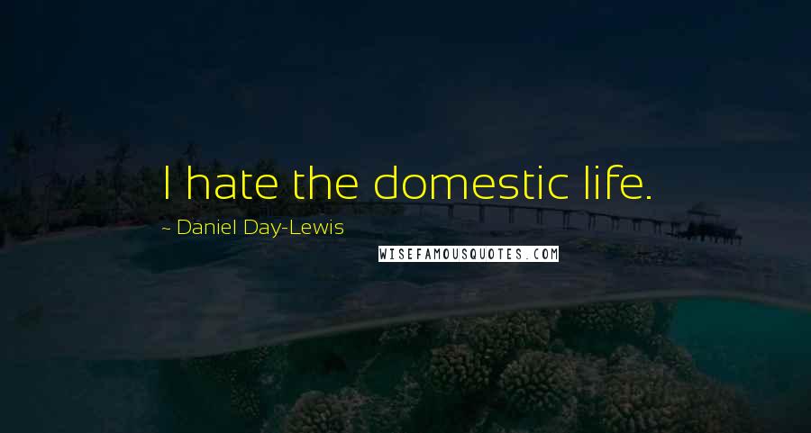 Daniel Day-Lewis Quotes: I hate the domestic life.