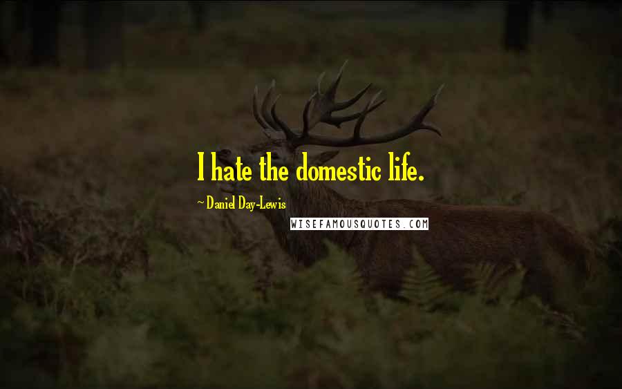 Daniel Day-Lewis Quotes: I hate the domestic life.