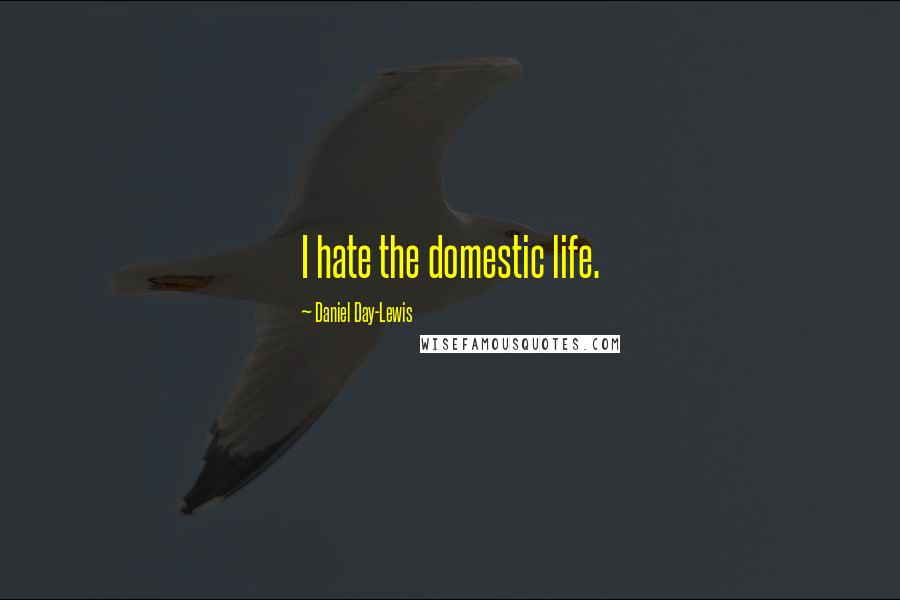 Daniel Day-Lewis Quotes: I hate the domestic life.