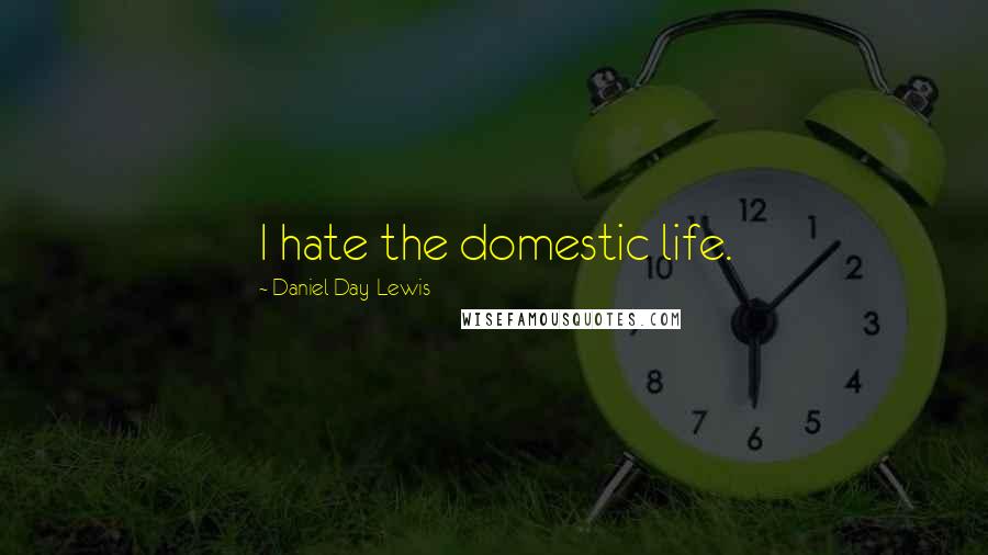 Daniel Day-Lewis Quotes: I hate the domestic life.