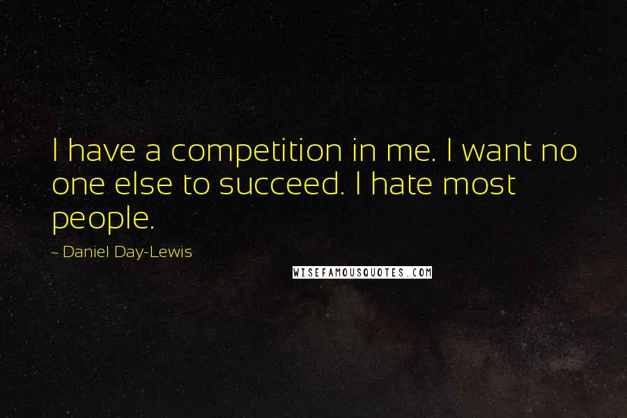 Daniel Day-Lewis Quotes: I have a competition in me. I want no one else to succeed. I hate most people.