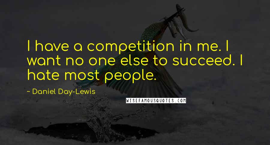 Daniel Day-Lewis Quotes: I have a competition in me. I want no one else to succeed. I hate most people.