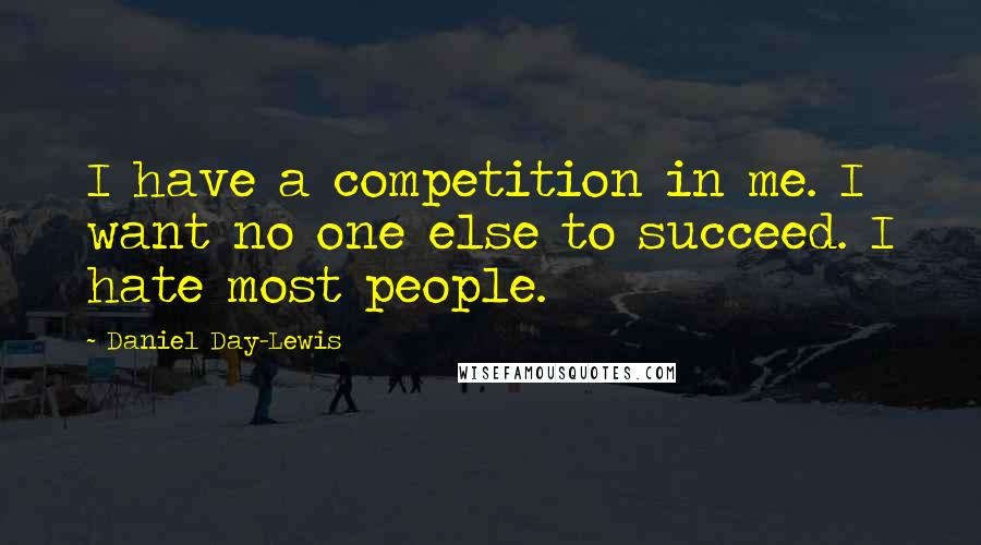 Daniel Day-Lewis Quotes: I have a competition in me. I want no one else to succeed. I hate most people.