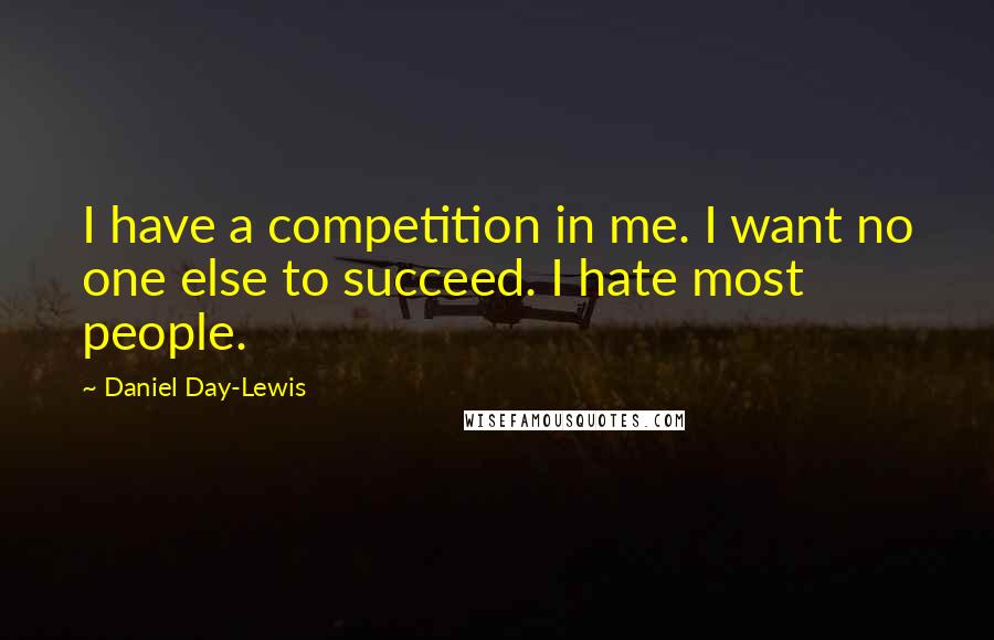 Daniel Day-Lewis Quotes: I have a competition in me. I want no one else to succeed. I hate most people.