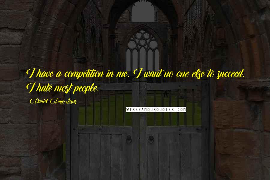 Daniel Day-Lewis Quotes: I have a competition in me. I want no one else to succeed. I hate most people.