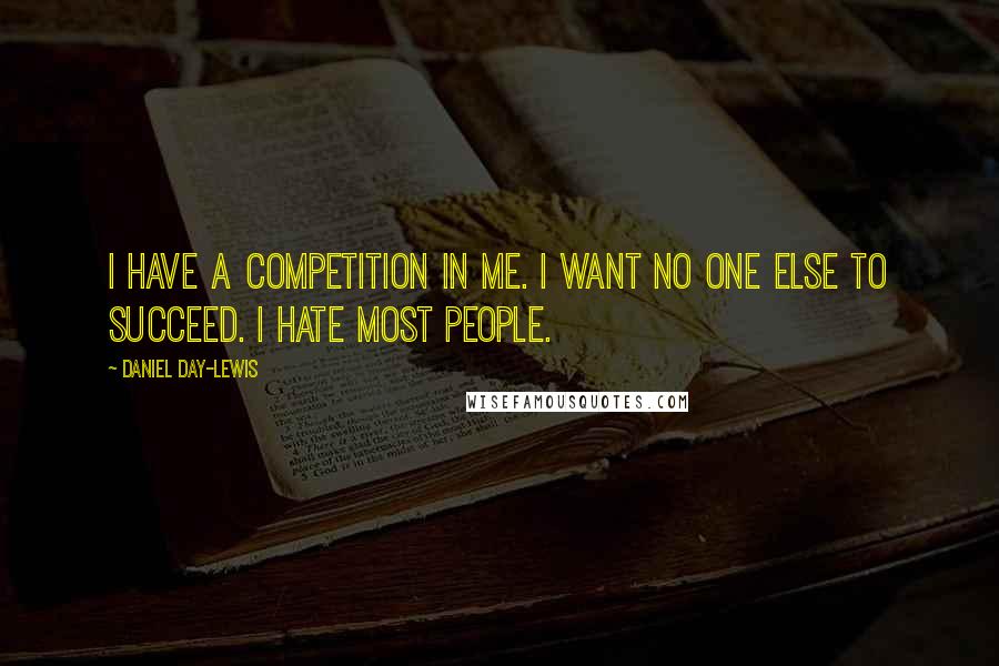 Daniel Day-Lewis Quotes: I have a competition in me. I want no one else to succeed. I hate most people.