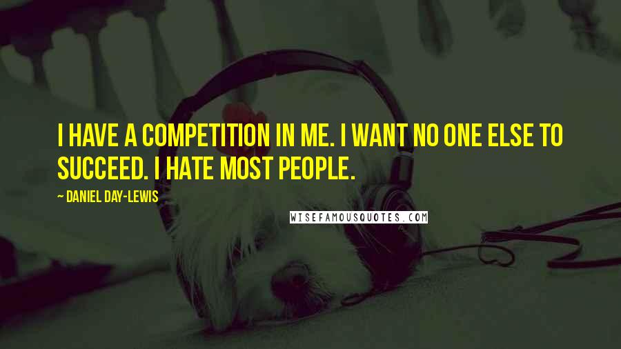 Daniel Day-Lewis Quotes: I have a competition in me. I want no one else to succeed. I hate most people.