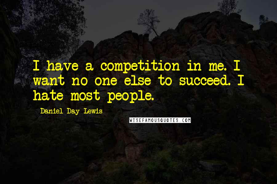 Daniel Day-Lewis Quotes: I have a competition in me. I want no one else to succeed. I hate most people.