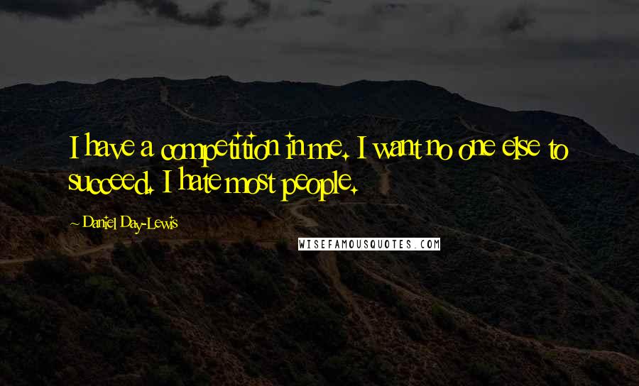 Daniel Day-Lewis Quotes: I have a competition in me. I want no one else to succeed. I hate most people.