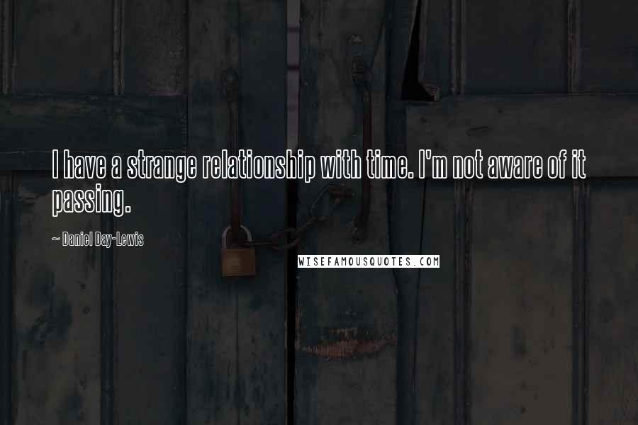 Daniel Day-Lewis Quotes: I have a strange relationship with time. I'm not aware of it passing.
