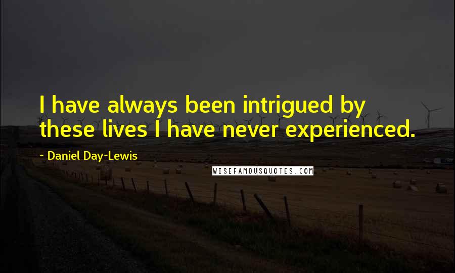 Daniel Day-Lewis Quotes: I have always been intrigued by these lives I have never experienced.