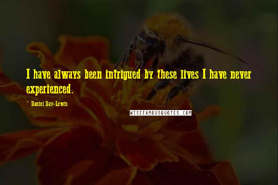 Daniel Day-Lewis Quotes: I have always been intrigued by these lives I have never experienced.