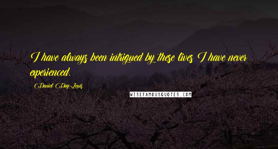 Daniel Day-Lewis Quotes: I have always been intrigued by these lives I have never experienced.