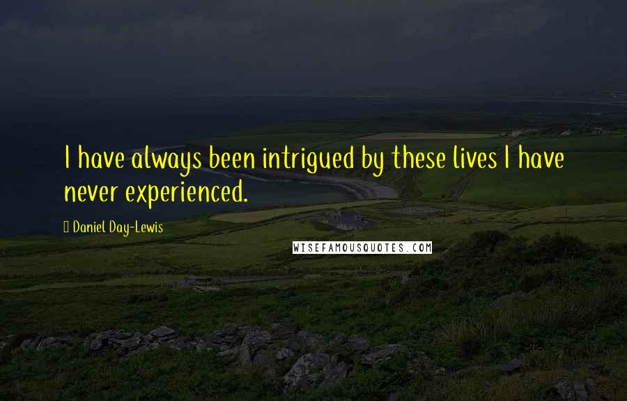 Daniel Day-Lewis Quotes: I have always been intrigued by these lives I have never experienced.