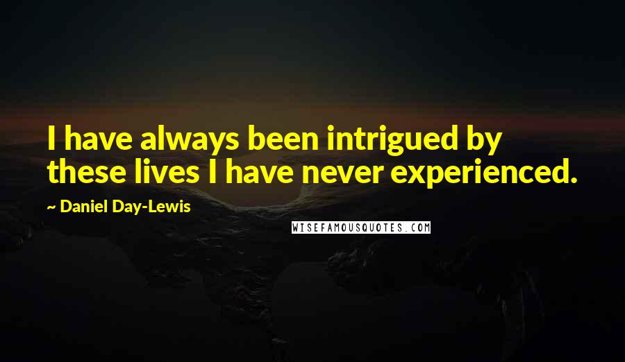 Daniel Day-Lewis Quotes: I have always been intrigued by these lives I have never experienced.