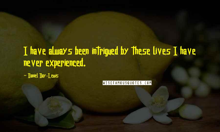 Daniel Day-Lewis Quotes: I have always been intrigued by these lives I have never experienced.