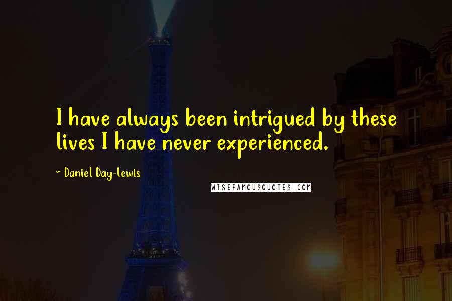 Daniel Day-Lewis Quotes: I have always been intrigued by these lives I have never experienced.