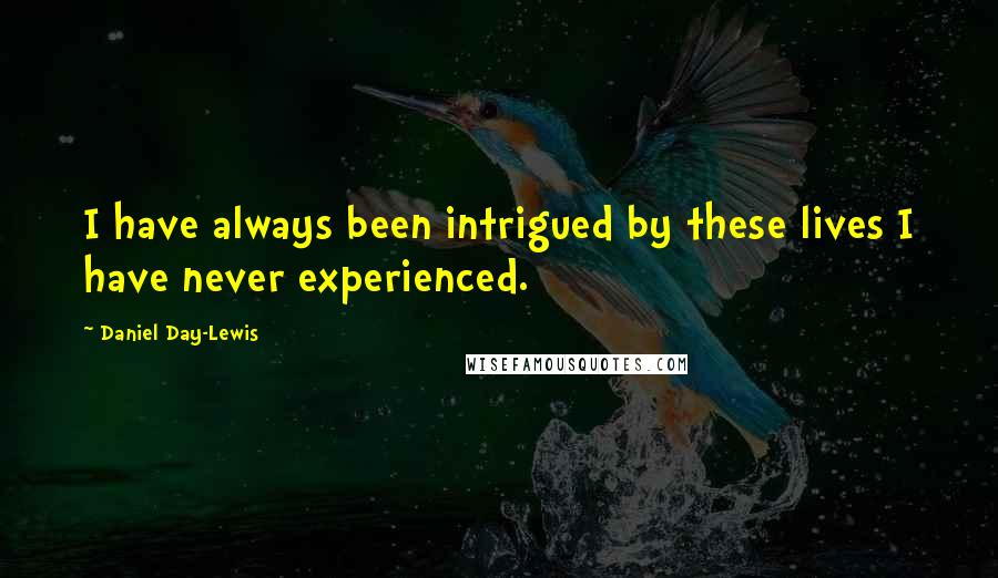 Daniel Day-Lewis Quotes: I have always been intrigued by these lives I have never experienced.