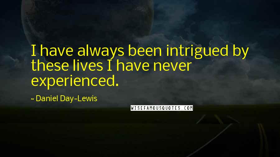 Daniel Day-Lewis Quotes: I have always been intrigued by these lives I have never experienced.