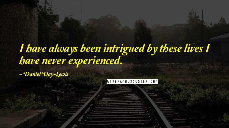 Daniel Day-Lewis Quotes: I have always been intrigued by these lives I have never experienced.