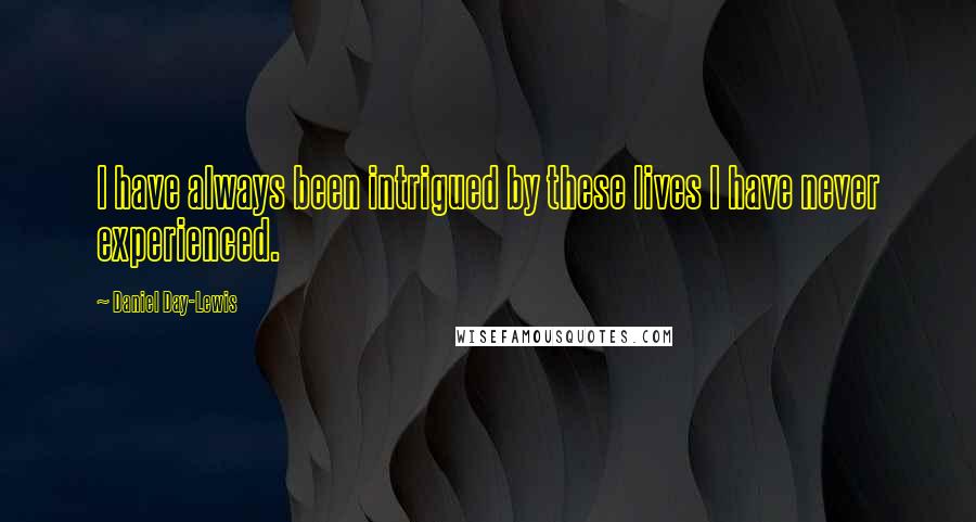 Daniel Day-Lewis Quotes: I have always been intrigued by these lives I have never experienced.