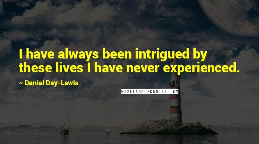 Daniel Day-Lewis Quotes: I have always been intrigued by these lives I have never experienced.