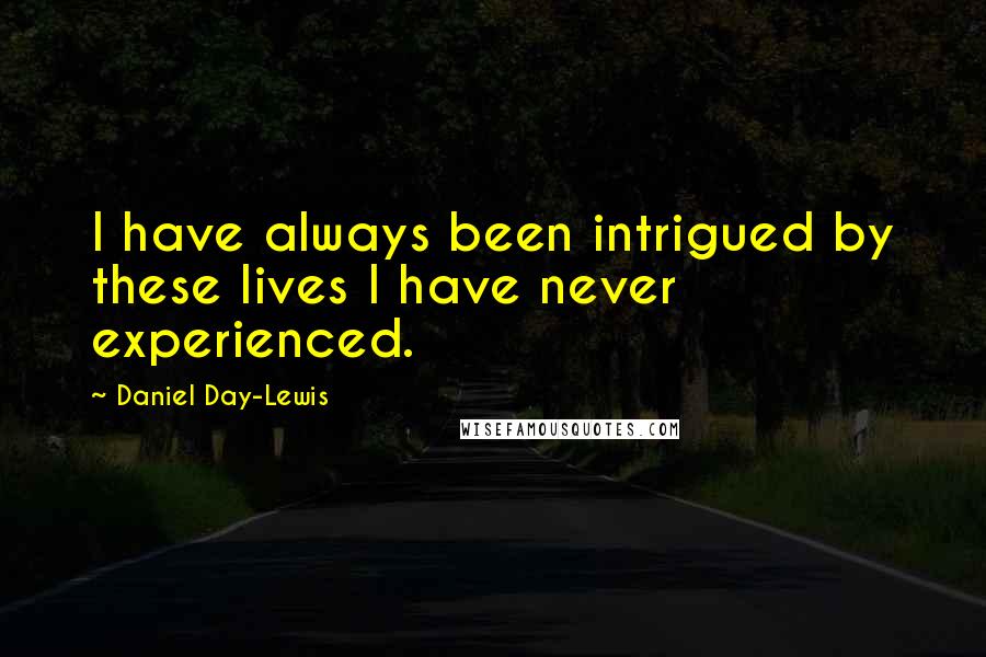 Daniel Day-Lewis Quotes: I have always been intrigued by these lives I have never experienced.