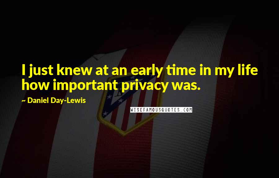 Daniel Day-Lewis Quotes: I just knew at an early time in my life how important privacy was.