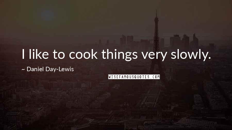 Daniel Day-Lewis Quotes: I like to cook things very slowly.