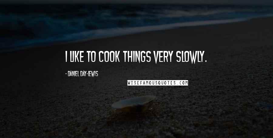Daniel Day-Lewis Quotes: I like to cook things very slowly.
