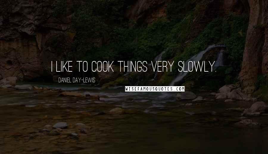 Daniel Day-Lewis Quotes: I like to cook things very slowly.