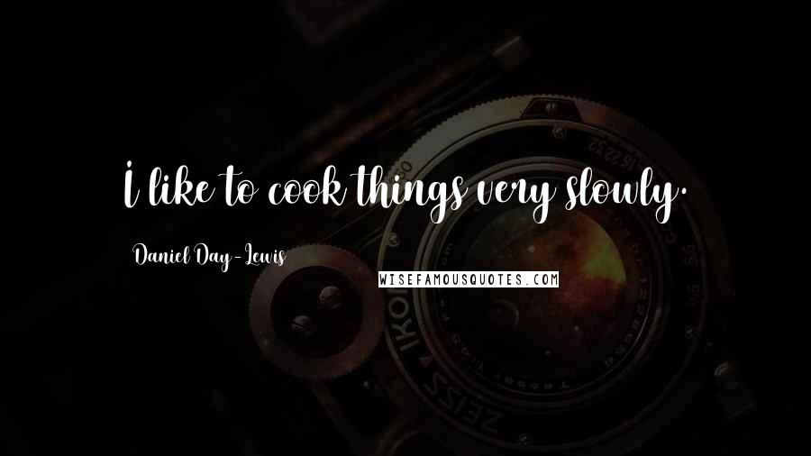 Daniel Day-Lewis Quotes: I like to cook things very slowly.