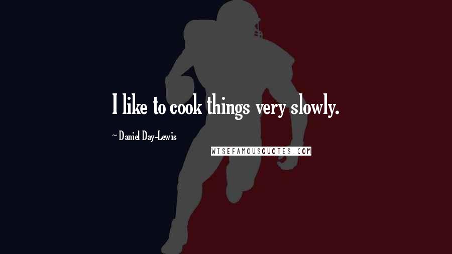 Daniel Day-Lewis Quotes: I like to cook things very slowly.