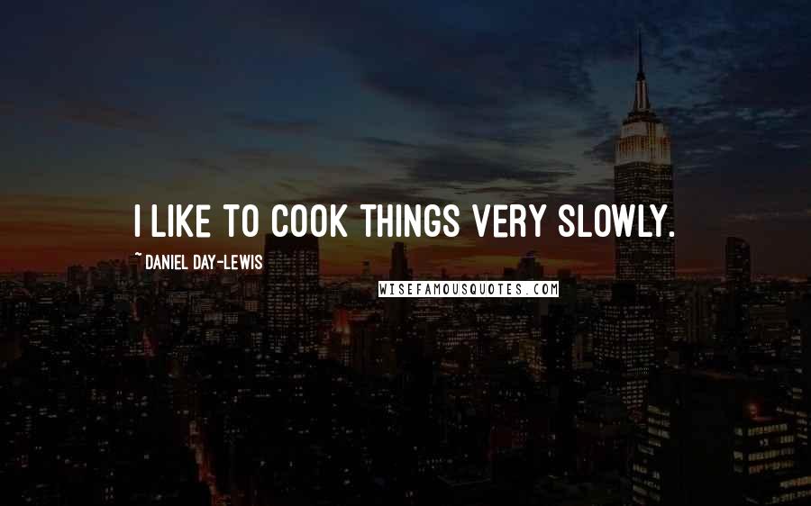 Daniel Day-Lewis Quotes: I like to cook things very slowly.