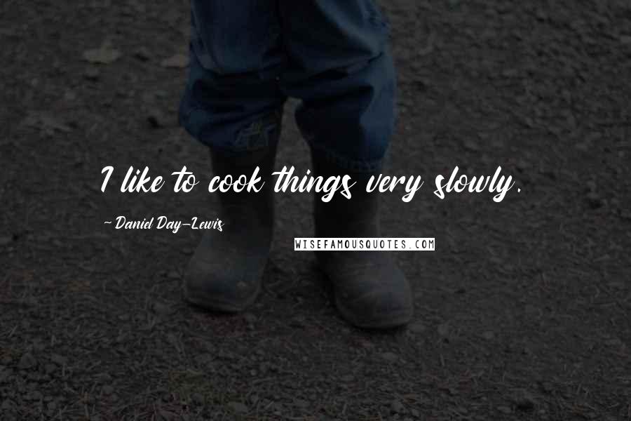 Daniel Day-Lewis Quotes: I like to cook things very slowly.