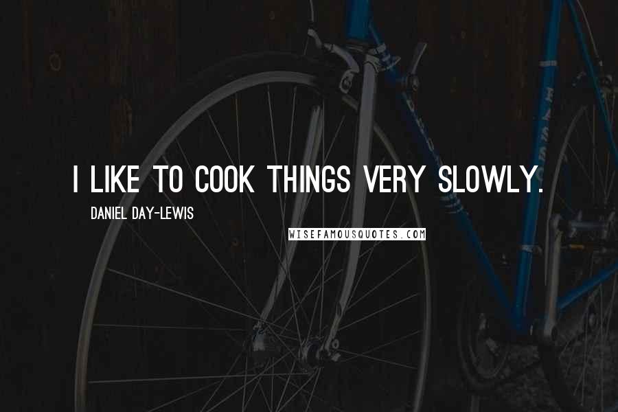 Daniel Day-Lewis Quotes: I like to cook things very slowly.