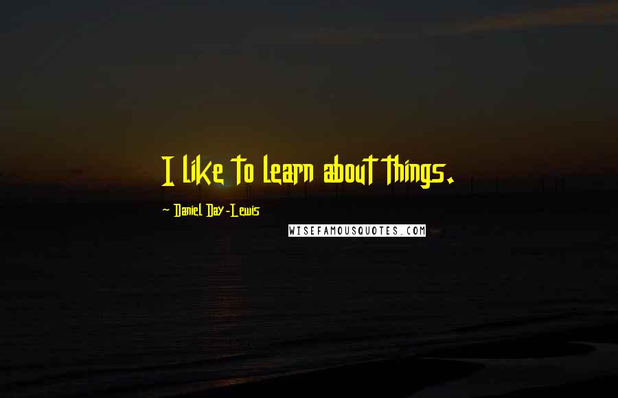 Daniel Day-Lewis Quotes: I like to learn about things.