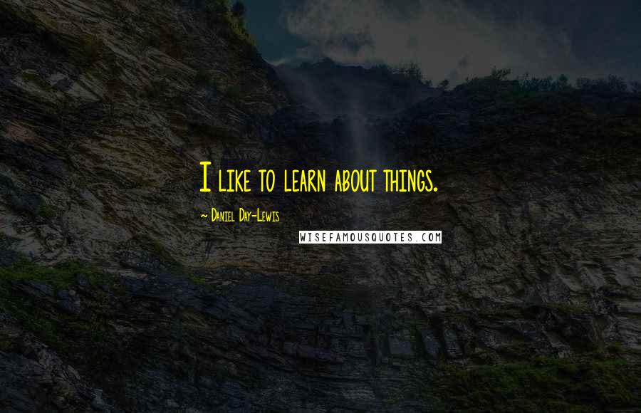 Daniel Day-Lewis Quotes: I like to learn about things.