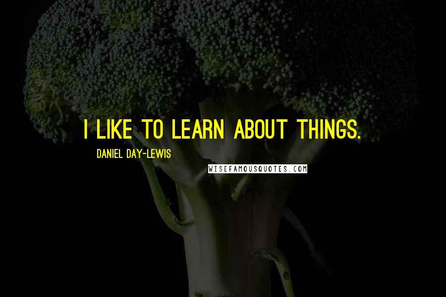 Daniel Day-Lewis Quotes: I like to learn about things.