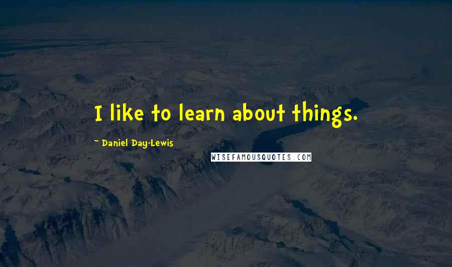 Daniel Day-Lewis Quotes: I like to learn about things.