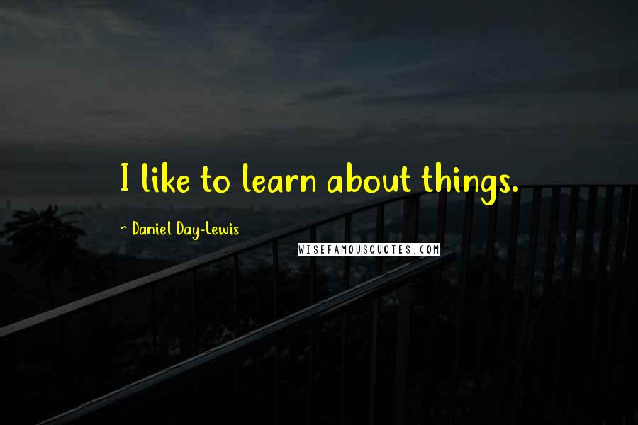 Daniel Day-Lewis Quotes: I like to learn about things.