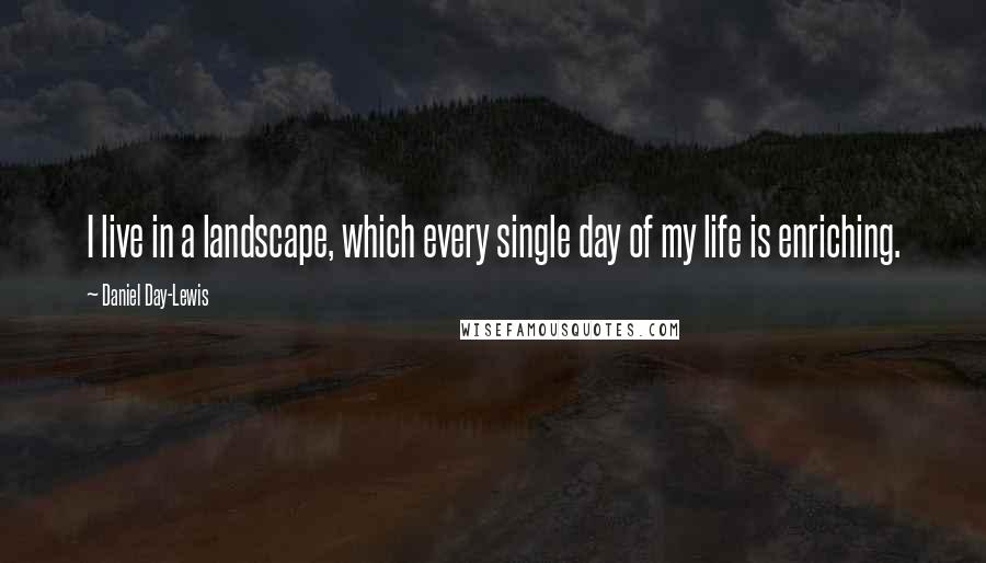 Daniel Day-Lewis Quotes: I live in a landscape, which every single day of my life is enriching.