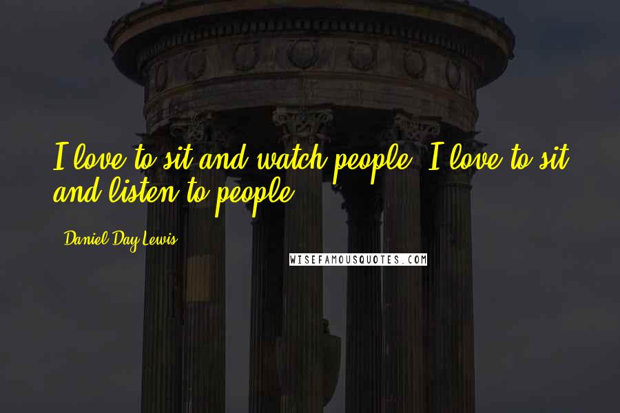 Daniel Day-Lewis Quotes: I love to sit and watch people. I love to sit and listen to people.