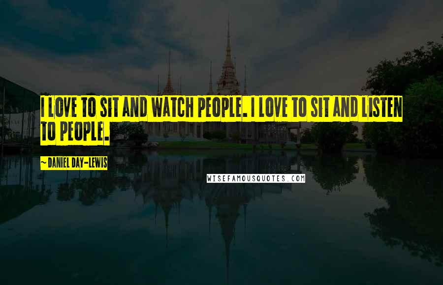 Daniel Day-Lewis Quotes: I love to sit and watch people. I love to sit and listen to people.