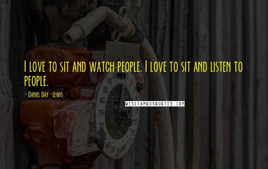 Daniel Day-Lewis Quotes: I love to sit and watch people. I love to sit and listen to people.