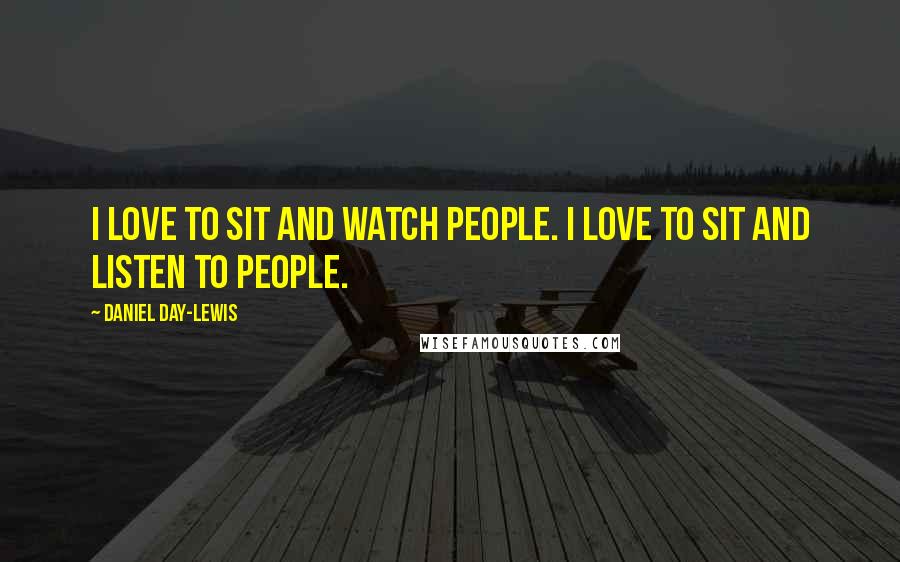 Daniel Day-Lewis Quotes: I love to sit and watch people. I love to sit and listen to people.