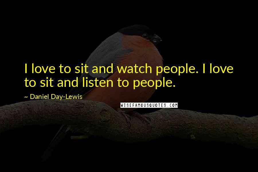 Daniel Day-Lewis Quotes: I love to sit and watch people. I love to sit and listen to people.