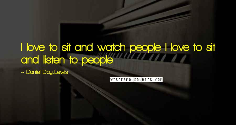 Daniel Day-Lewis Quotes: I love to sit and watch people. I love to sit and listen to people.