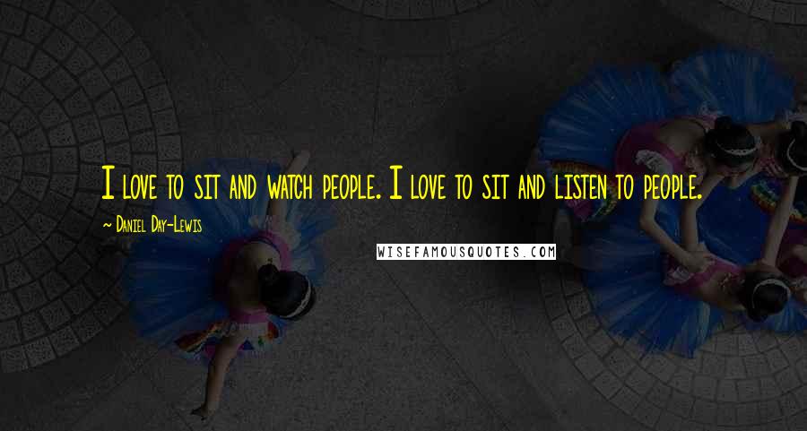 Daniel Day-Lewis Quotes: I love to sit and watch people. I love to sit and listen to people.