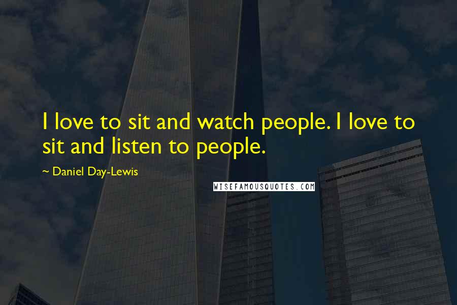 Daniel Day-Lewis Quotes: I love to sit and watch people. I love to sit and listen to people.